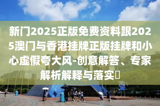 新門2025正版免費(fèi)資料跟2025澳門與香港掛牌正版掛牌和小心虛假夸大風(fēng)-創(chuàng)意解答、專家解析解釋與落實(shí)?