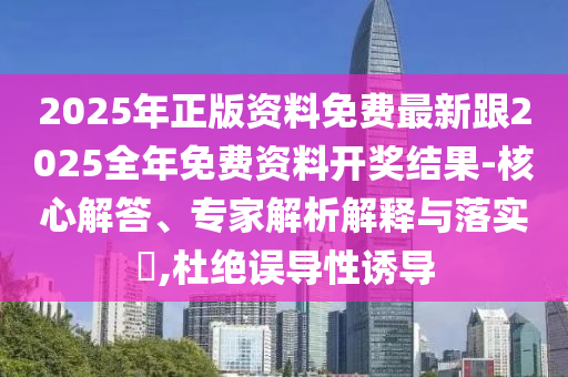 2025年正版資料免費最新跟2025全年免費資料開獎結(jié)果-核心解答、專家解析解釋與落實?,杜絕誤導(dǎo)性誘導(dǎo)