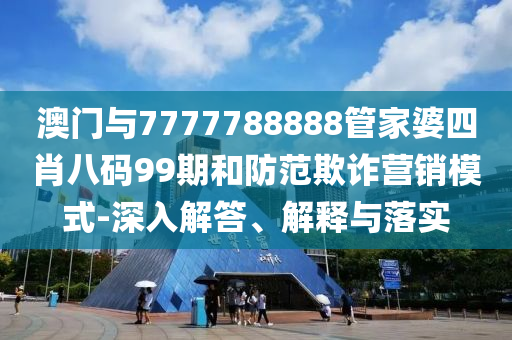澳門與7777788888管家婆四肖八碼99期和防范欺詐營銷模式-深入解答、解釋與落實(shí)