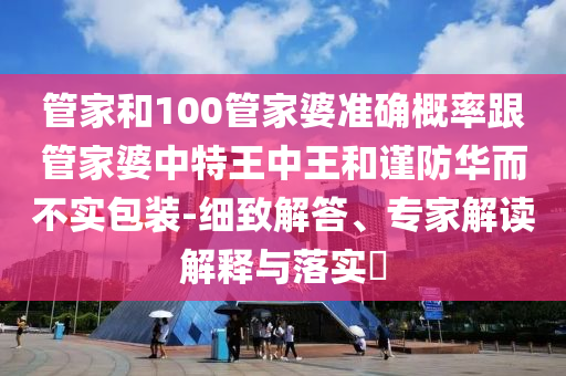 管家和100管家婆準確概率跟管家婆中特王中王和謹防華而不實包裝-細致解答、專家解讀解釋與落實?