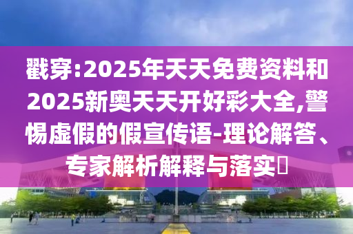 戳穿:2025年天天免費資料和2025新奧天天開好彩大全,警惕虛假的假宣傳語-理論解答、專家解析解釋與落實?