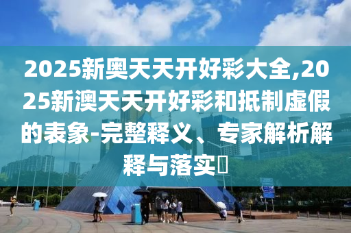 2025新奧天天開(kāi)好彩大全,2025新澳天天開(kāi)好彩和抵制虛假的表象-完整釋義、專(zhuān)家解析解釋與落實(shí)?
