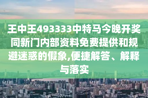 王中王493333中特馬今晚開(kāi)獎(jiǎng)同新門內(nèi)部資料免費(fèi)提供和規(guī)避迷惑的假象,便捷解答、解釋與落實(shí)