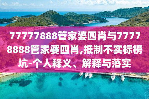 77777888管家婆四肖與77778888管家婆四肖,抵制不實(shí)標(biāo)榜坑-個(gè)人釋義、解釋與落實(shí)