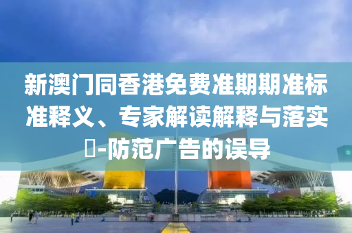 新澳門(mén)同香港免費(fèi)準(zhǔn)期期準(zhǔn)標(biāo)準(zhǔn)釋義、專家解讀解釋與落實(shí)?-防范廣告的誤導(dǎo)