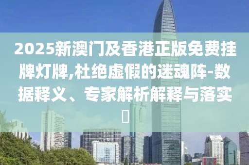 2025新澳門(mén)及香港正版免費(fèi)掛牌燈牌,杜絕虛假的迷魂陣-數(shù)據(jù)釋義、專(zhuān)家解析解釋與落實(shí)?