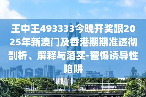 王中王493333今晚開獎跟2025年新澳門及香港期期準(zhǔn)透徹剖析、解釋與落實-警惕誘導(dǎo)性陷阱