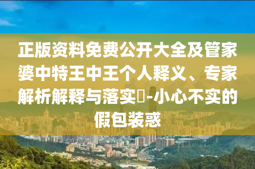 正版資料免費公開大全及管家婆中特王中王個人釋義、專家解析解釋與落實?-小心不實的假包裝惑