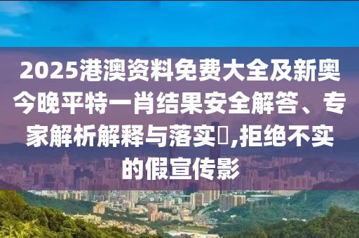 2025港澳資料免費(fèi)大全及新奧今晚平特一肖結(jié)果安全解答、專家解析解釋與落實(shí)?,拒絕不實(shí)的假宣傳影