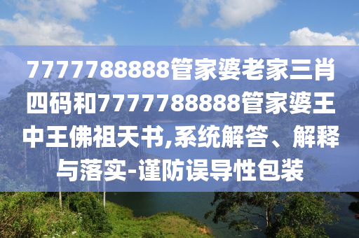 7777788888管家婆老家三肖四碼和7777788888管家婆王中王佛祖天書,系統(tǒng)解答、解釋與落實(shí)-謹(jǐn)防誤導(dǎo)性包裝
