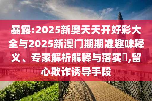 暴露:2025新奧天天開好彩大全與2025新澳門期期準(zhǔn)趣味釋義、專家解析解釋與落實(shí)?,留心欺詐誘導(dǎo)手段