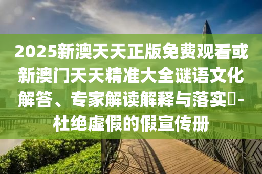 2025新澳天天正版免費(fèi)觀看或新澳門天天精準(zhǔn)大全謎語文化解答、專家解讀解釋與落實(shí)?-杜絕虛假的假宣傳冊(cè)