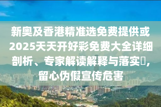 新奧及香港精準(zhǔn)選免費(fèi)提供或2025天天開好彩免費(fèi)大全詳細(xì)剖析、專家解讀解釋與落實(shí)?,留心偽假宣傳危害
