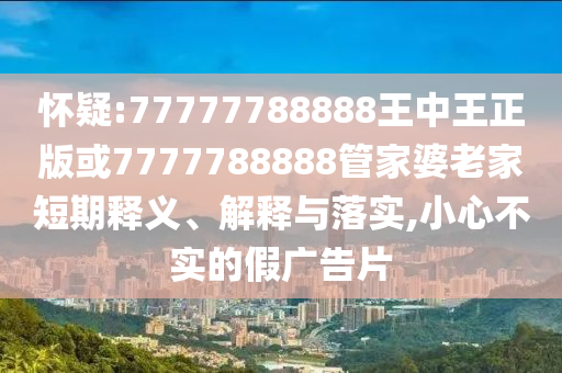 懷疑:77777788888王中王正版或7777788888管家婆老家短期釋義、解釋與落實(shí),小心不實(shí)的假?gòu)V告片