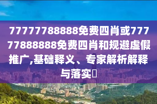 77777788888免費(fèi)四肖或77777888888免費(fèi)四肖和規(guī)避虛假推廣,基礎(chǔ)釋義、專家解析解釋與落實(shí)?
