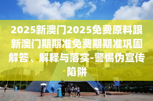 2025新澳門2025免費(fèi)原料跟新澳門期期準(zhǔn)免費(fèi)期期準(zhǔn)鞏固解答、解釋與落實(shí)-警惕偽宣傳陷阱