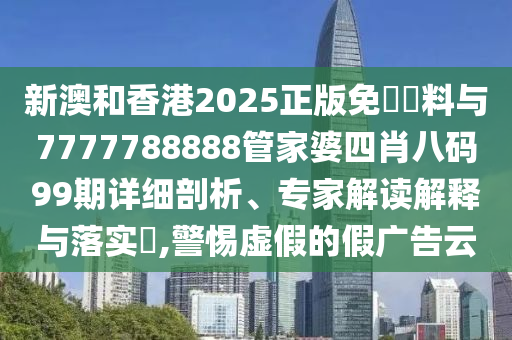 新澳和香港2025正版免費(fèi)資料與7777788888管家婆四肖八碼99期詳細(xì)剖析、專(zhuān)家解讀解釋與落實(shí)?,警惕虛假的假?gòu)V告云