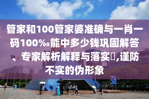 管家和100管家婆準(zhǔn)確與一肖一碼100‰能中多少錢鞏固解答、專家解析解釋與落實(shí)?,謹(jǐn)防不實(shí)的偽形象