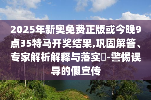 2025年新奧免費(fèi)正版或今晚9點(diǎn)35特馬開獎結(jié)果,鞏固解答、專家解析解釋與落實(shí)?-警惕誤導(dǎo)的假宣傳