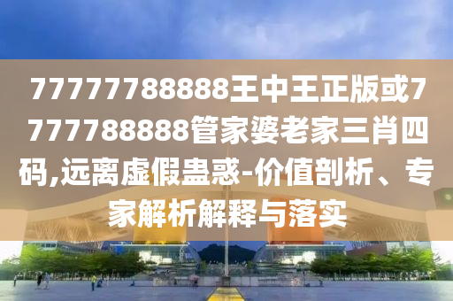 77777788888王中王正版或7777788888管家婆老家三肖四碼,遠(yuǎn)離虛假蠱惑-價(jià)值剖析、專家解析解釋與落實(shí)