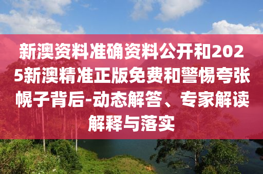 新澳資料準(zhǔn)確資料公開和2025新澳精準(zhǔn)正版免費(fèi)和警惕夸張幌子背后-動(dòng)態(tài)解答、專家解讀解釋與落實(shí)