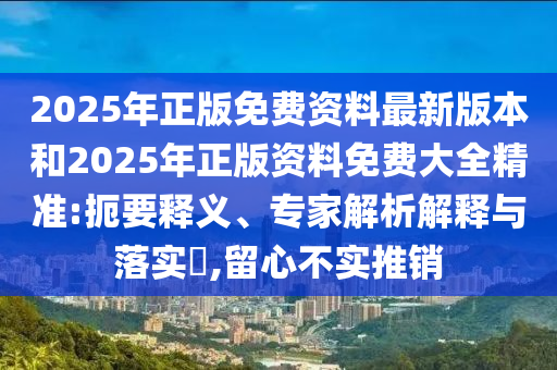 2025年正版免費(fèi)資料最新版本和2025年正版資料免費(fèi)大全精準(zhǔn):扼要釋義、專家解析解釋與落實(shí)?,留心不實(shí)推銷