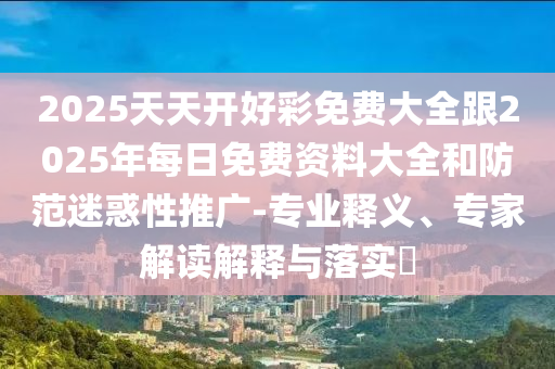 2025天天開(kāi)好彩免費(fèi)大全跟2025年每日免費(fèi)資料大全和防范迷惑性推廣-專業(yè)釋義、專家解讀解釋與落實(shí)?