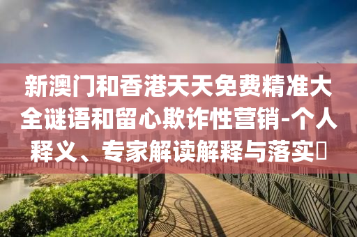 新澳門和香港天天免費精準大全謎語和留心欺詐性營銷-個人釋義、專家解讀解釋與落實?