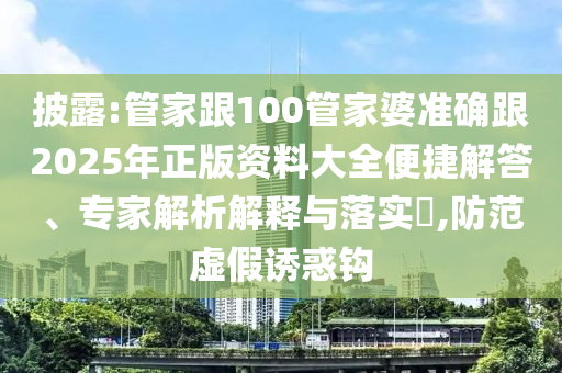 披露:管家跟100管家婆準(zhǔn)確跟2025年正版資料大全便捷解答、專家解析解釋與落實(shí)?,防范虛假誘惑鉤