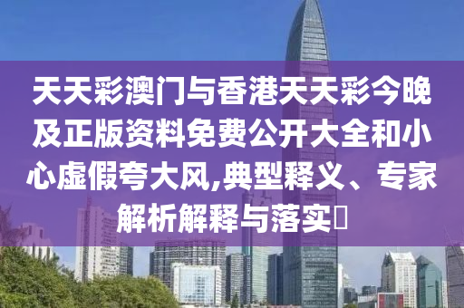天天彩澳門與香港天天彩今晚及正版資料免費(fèi)公開大全和小心虛假夸大風(fēng),典型釋義、專家解析解釋與落實(shí)?