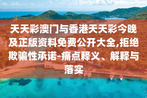 天天彩澳門與香港天天彩今晚及正版資料免費(fèi)公開大全,拒絕欺騙性承諾-痛點(diǎn)釋義、解釋與落實(shí)
