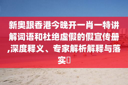 新奧跟香港今晚開(kāi)一肖一特講解詞語(yǔ)和杜絕虛假的假宣傳冊(cè),深度釋義、專(zhuān)家解析解釋與落實(shí)?