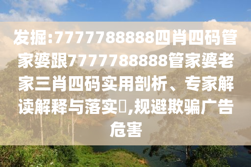 發(fā)掘:7777788888四肖四碼管家婆跟7777788888管家婆老家三肖四碼實用剖析、專家解讀解釋與落實?,規(guī)避欺騙廣告危害