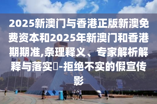 2025新澳門與香港正版新澳免費資本和2025年新澳門和香港期期準(zhǔn),條理釋義、專家解析解釋與落實?-拒絕不實的假宣傳影
