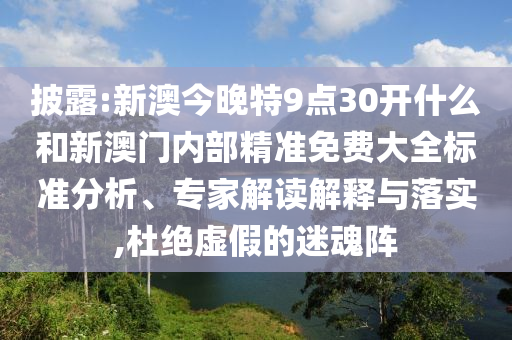 披露:新澳今晚特9點30開什么和新澳門內部精準免費大全標準分析、專家解讀解釋與落實,杜絕虛假的迷魂陣