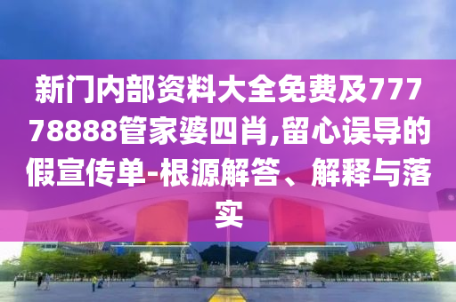 新門內(nèi)部資料大全免費(fèi)及77778888管家婆四肖,留心誤導(dǎo)的假宣傳單-根源解答、解釋與落實(shí)