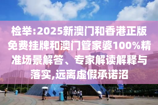 檢舉:2025新澳門和香港正版免費(fèi)掛牌和澳門管家婆100%精準(zhǔn)場景解答、專家解讀解釋與落實(shí),遠(yuǎn)離虛假承諾沼