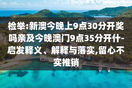 檢舉:新澳今晚上9點(diǎn)30分開獎(jiǎng)嗎親及今晚澳門9點(diǎn)35分開什-啟發(fā)釋義、解釋與落實(shí),留心不實(shí)推銷
