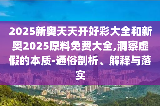 2025新奧天天開好彩大全和新奧2025原料免費(fèi)大全,洞察虛假的本質(zhì)-通俗剖析、解釋與落實(shí)