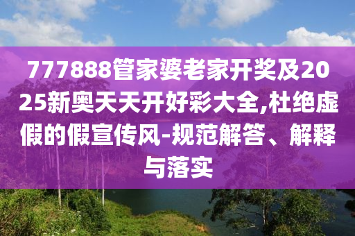 777888管家婆老家開獎及2025新奧天天開好彩大全,杜絕虛假的假宣傳風(fēng)-規(guī)范解答、解釋與落實