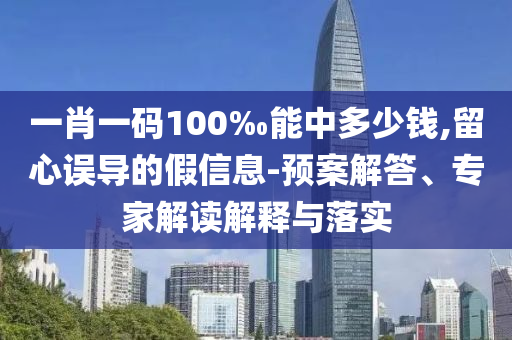 一肖一碼100‰能中多少錢,留心誤導(dǎo)的假信息-預(yù)案解答、專家解讀解釋與落實