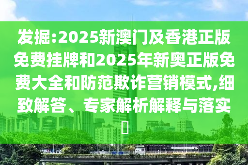 發(fā)掘:2025新澳門及香港正版免費掛牌和2025年新奧正版免費大全和防范欺詐營銷模式,細致解答、專家解析解釋與落實?
