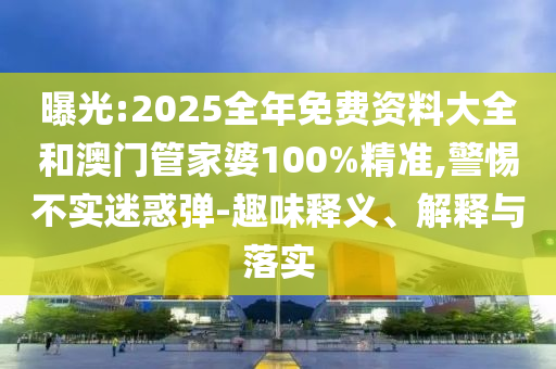曝光:2025全年免費資料大全和澳門管家婆100%精準(zhǔn),警惕不實迷惑彈-趣味釋義、解釋與落實