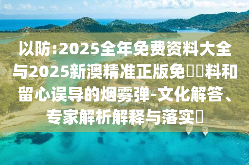 以防:2025全年免費資料大全與2025新澳精準(zhǔn)正版免費資料和留心誤導(dǎo)的煙霧彈-文化解答、專家解析解釋與落實?