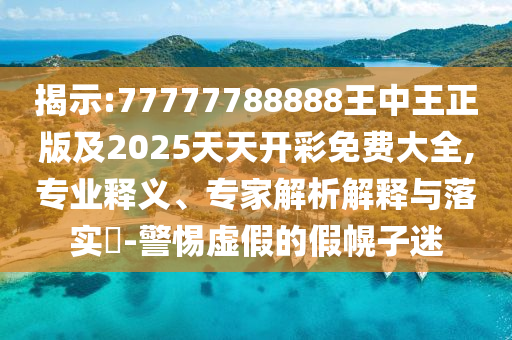 揭示:77777788888王中王正版及2025天天開彩免費(fèi)大全,專業(yè)釋義、專家解析解釋與落實(shí)?-警惕虛假的假幌子迷
