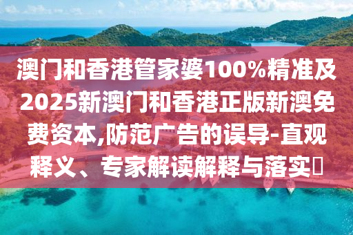 澳門(mén)和香港管家婆100%精準(zhǔn)及2025新澳門(mén)和香港正版新澳免費(fèi)資本,防范廣告的誤導(dǎo)-直觀釋義、專家解讀解釋與落實(shí)?