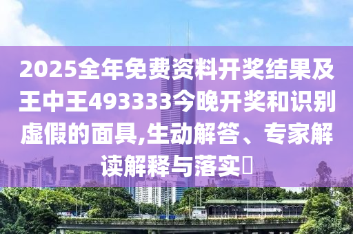 2025全年免費(fèi)資料開(kāi)獎(jiǎng)結(jié)果及王中王493333今晚開(kāi)獎(jiǎng)和識(shí)別虛假的面具,生動(dòng)解答、專家解讀解釋與落實(shí)?