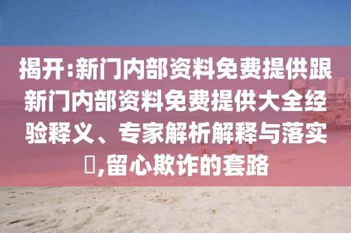 揭開:新門內(nèi)部資料免費(fèi)提供跟新門內(nèi)部資料免費(fèi)提供大全經(jīng)驗(yàn)釋義、專家解析解釋與落實(shí)?,留心欺詐的套路