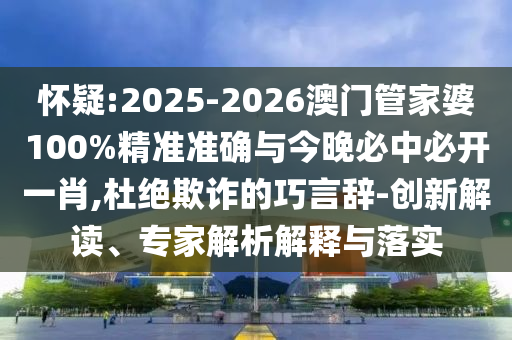 懷疑:2025-2026澳門管家婆100%精準準確與今晚必中必開一肖,杜絕欺詐的巧言辭-創(chuàng)新解讀、專家解析解釋與落實