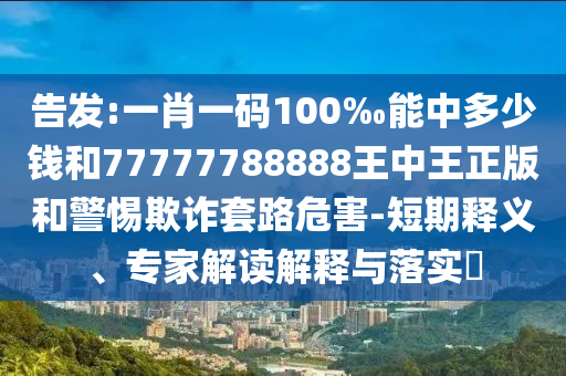 告發(fā):一肖一碼100‰能中多少錢和77777788888王中王正版和警惕欺詐套路危害-短期釋義、專家解讀解釋與落實?